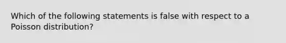 Which of the following statements is false with respect to a Poisson distribution?