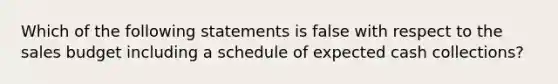 Which of the following statements is false with respect to the sales budget including a schedule of expected cash collections?