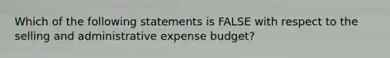 Which of the following statements is FALSE with respect to the selling and administrative expense budget?