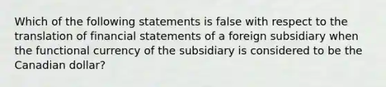 Which of the following statements is false with respect to the translation of <a href='https://www.questionai.com/knowledge/kFBJaQCz4b-financial-statements' class='anchor-knowledge'>financial statements</a> of a foreign subsidiary when the functional currency of the subsidiary is considered to be the Canadian dollar?