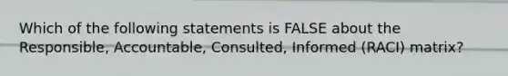 Which of the following statements is FALSE about the Responsible, Accountable, Consulted, Informed (RACI) matrix?