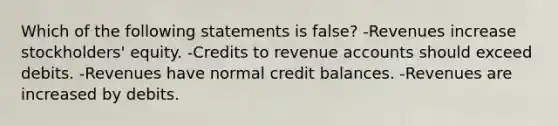 Which of the following statements is false? -Revenues increase stockholders' equity. -Credits to revenue accounts should exceed debits. -Revenues have normal credit balances. -Revenues are increased by debits.