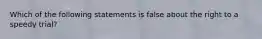 Which of the following statements is false about the right to a speedy trial?