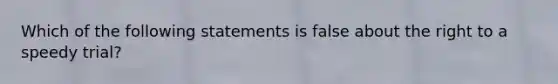 Which of the following statements is false about the right to a speedy trial?