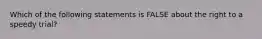 Which of the following statements is FALSE about the right to a speedy trial?