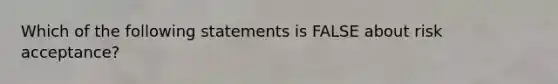 Which of the following statements is FALSE about risk acceptance?