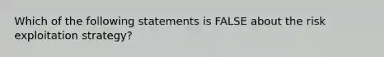 Which of the following statements is FALSE about the risk exploitation strategy?