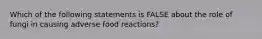 Which of the following statements is FALSE about the role of fungi in causing adverse food reactions?