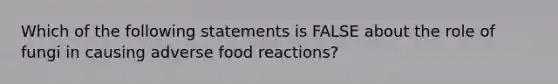 Which of the following statements is FALSE about the role of fungi in causing adverse food reactions?