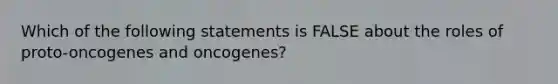 Which of the following statements is FALSE about the roles of proto-oncogenes and oncogenes?