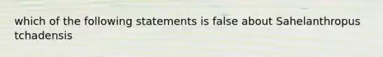 which of the following statements is false about Sahelanthropus tchadensis