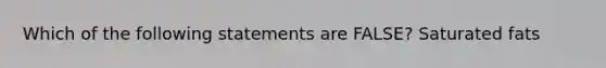 Which of the following statements are FALSE? Saturated fats