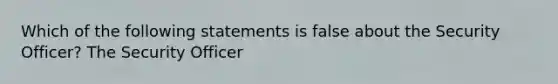 Which of the following statements is false about the Security Officer? The Security Officer