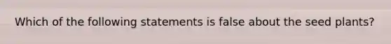 Which of the following statements is false about the seed plants?