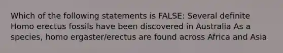 Which of the following statements is FALSE: Several definite <a href='https://www.questionai.com/knowledge/kI1ONx7LAC-homo-erectus' class='anchor-knowledge'>homo erectus</a> fossils have been discovered in Australia As a species, homo ergaster/erectus are found across Africa and Asia