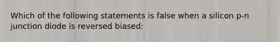 Which of the following statements is false when a silicon p-n junction diode is reversed biased: