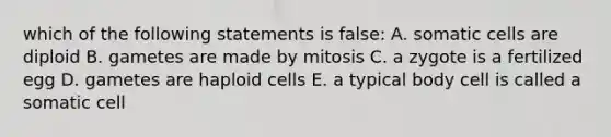 which of the following statements is false: A. somatic cells are diploid B. gametes are made by mitosis C. a zygote is a fertilized egg D. gametes are haploid cells E. a typical body cell is called a somatic cell