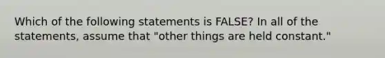 Which of the following statements is FALSE? In all of the statements, assume that "other things are held constant."