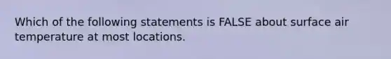 Which of the following statements is FALSE about surface air temperature at most locations.