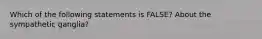 Which of the following statements is FALSE? About the sympathetic ganglia?