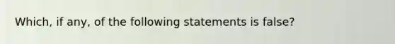 Which, if any, of the following statements is false?