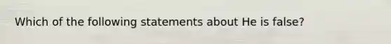 Which of the following statements about He is false?