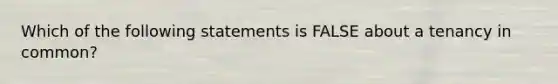 Which of the following statements is FALSE about a tenancy in common?