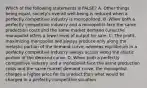 Which of the following statements is FALSE? A. Other things being equal, society's overall well-being is reduced when a perfectly competitive industry is monopolized. B. When both a perfectly competitive industry and a monopolist face the same production costs and the same market demand curve,the monopolist offers a lower level of output for sale. C. The profit-maximizing monopolist will always produce only along the inelastic portion of the demand curve, whereas equilibrium in a perfectly competitive industry always occurs along the elastic portion of the demand curve. D. When both a perfectly competitive industry and a monopolist face the same production costs and the same market demand curve, the monopolist charges a higher price for its product than what would be charged in a perfectly competitive situation.