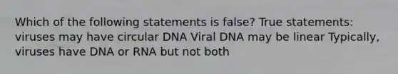 Which of the following statements is false? True statements: viruses may have circular DNA Viral DNA may be linear Typically, viruses have DNA or RNA but not both