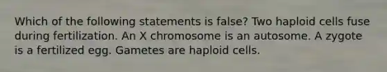 Which of the following statements is false? Two haploid cells fuse during fertilization. An X chromosome is an autosome. A zygote is a fertilized egg. Gametes are haploid cells.