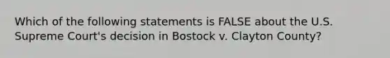 Which of the following statements is FALSE about the U.S. Supreme Court's decision in Bostock v. Clayton County?