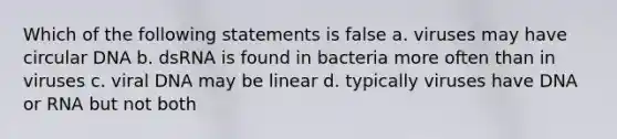 Which of the following statements is false a. viruses may have circular DNA b. dsRNA is found in bacteria more often than in viruses c. viral DNA may be linear d. typically viruses have DNA or RNA but not both