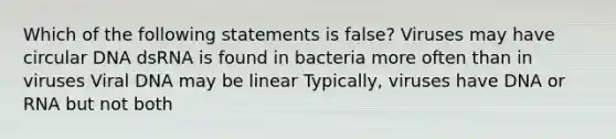 Which of the following statements is false? Viruses may have circular DNA dsRNA is found in bacteria more often than in viruses Viral DNA may be linear Typically, viruses have DNA or RNA but not both