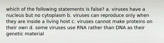 which of the following statements is false? a. viruses have a nucleus but no cytoplasm b. viruses can reproduce only when they are inside a living host c. viruses cannot make proteins on their own d. some viruses use RNA rather than DNA as their genetic material