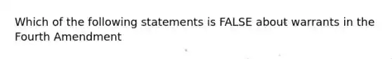 Which of the following statements is FALSE about warrants in the Fourth Amendment