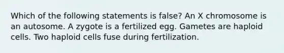 Which of the following statements is false? An X chromosome is an autosome. A zygote is a fertilized egg. Gametes are haploid cells. Two haploid cells fuse during fertilization.