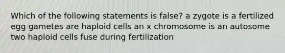 Which of the following statements is false? a zygote is a fertilized egg gametes are haploid cells an x chromosome is an autosome two haploid cells fuse during fertilization