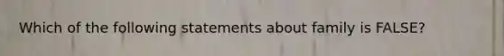 Which of the following statements about family is FALSE?