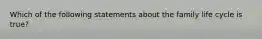 Which of the following statements about the family life cycle is true?