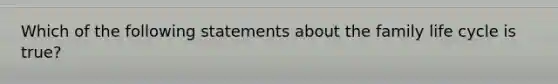 Which of the following statements about the family life cycle is true?