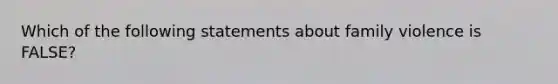 Which of the following statements about family violence is FALSE?