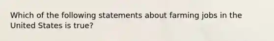 Which of the following statements about farming jobs in the United States is true?