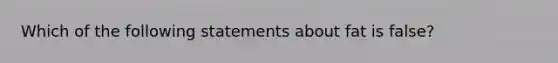 Which of the following statements about fat is false?