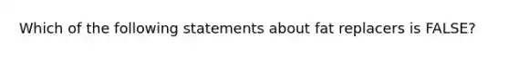 Which of the following statements about fat replacers is FALSE?