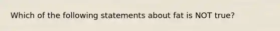 Which of the following statements about fat is NOT true?