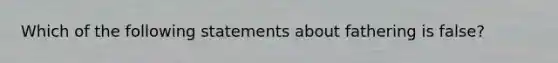 Which of the following statements about fathering is false?
