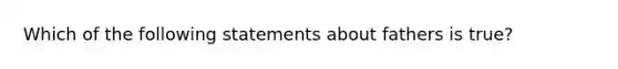 Which of the following statements about fathers is true?