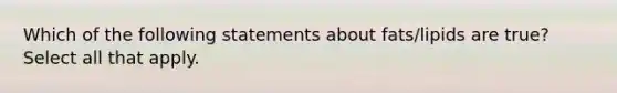 Which of the following statements about fats/lipids are true? Select all that apply.