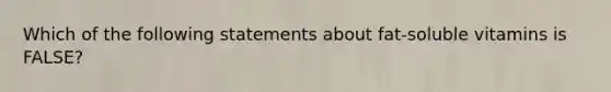 Which of the following statements about fat-soluble vitamins is FALSE?