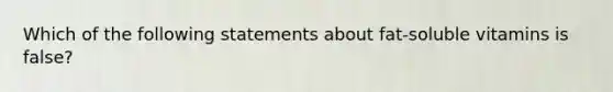 Which of the following statements about fat-soluble vitamins is false?